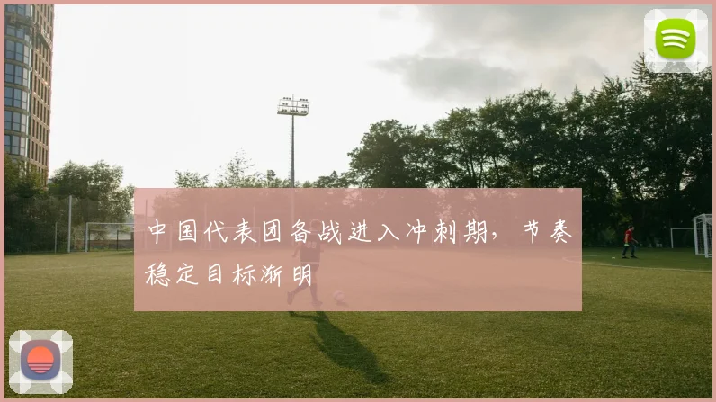 中国代表团备战进入冲刺期，节奏稳定目标渐明