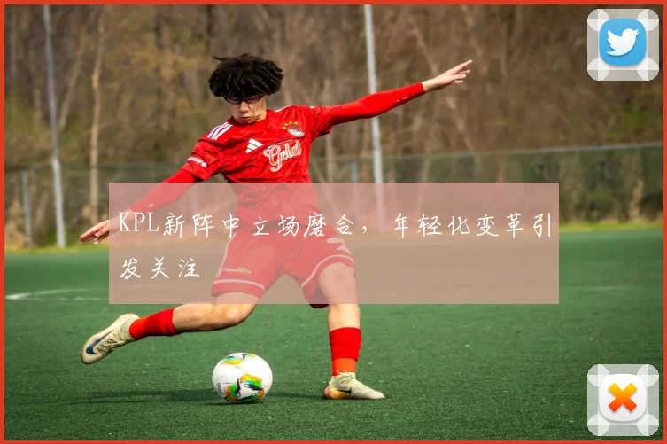 KPL新阵中立场磨合，年轻化变革引发关注
