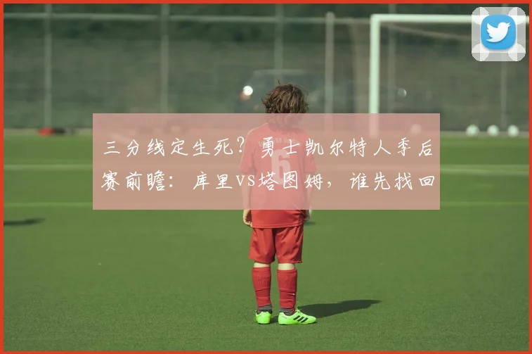 三分线定生死？勇士凯尔特人季后赛前瞻：库里vs塔图姆，谁先找回准星