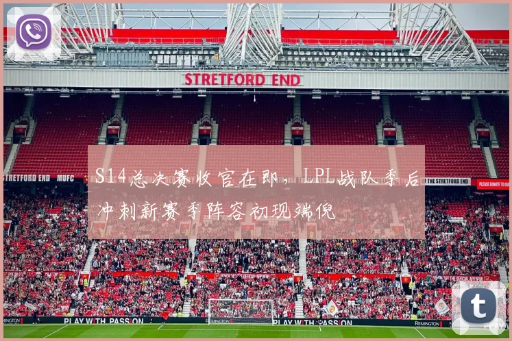 S14总决赛收官在即，LPL战队季后冲刺新赛季阵容初现端倪