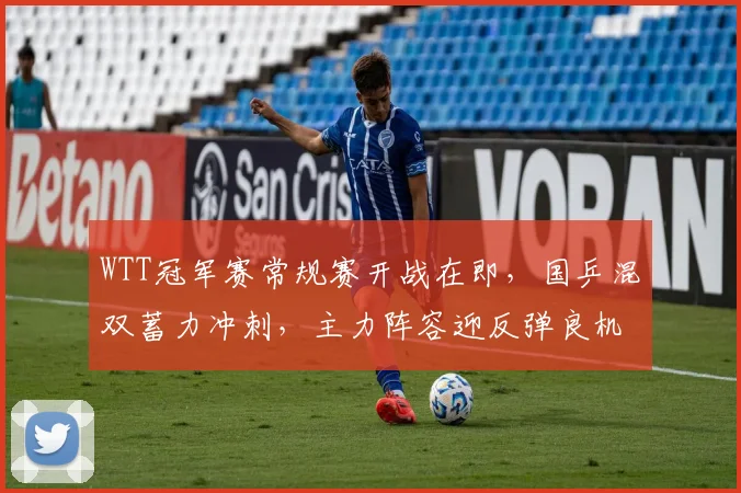 WTT冠军赛常规赛开战在即，国乒混双蓄力冲刺，主力阵容迎反弹良机