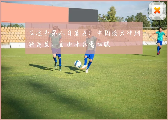 亚运会第八日看点：中国接力冲刺新高度，自由泳急需回暖