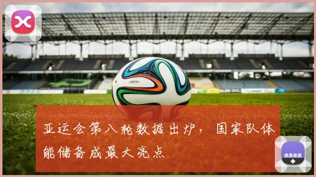 亚运会第八轮数据出炉，国家队体能储备成最大亮点